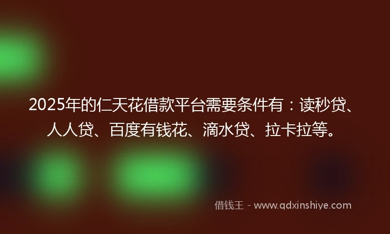 2025年的仁天花借款平台需要条件有：读秒贷、人人贷、百度有钱花、滴水贷、拉卡拉等。