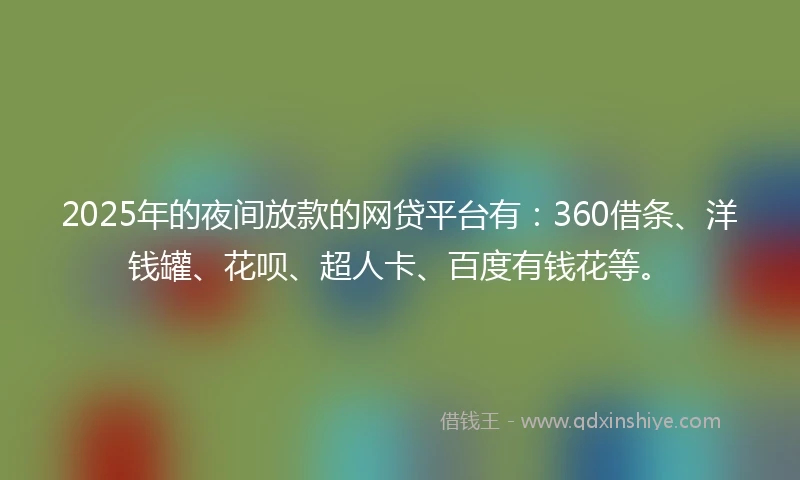 2025年的夜间放款的网贷平台有:360借条、洋钱罐、花呗、超人卡、百度有钱花等。
