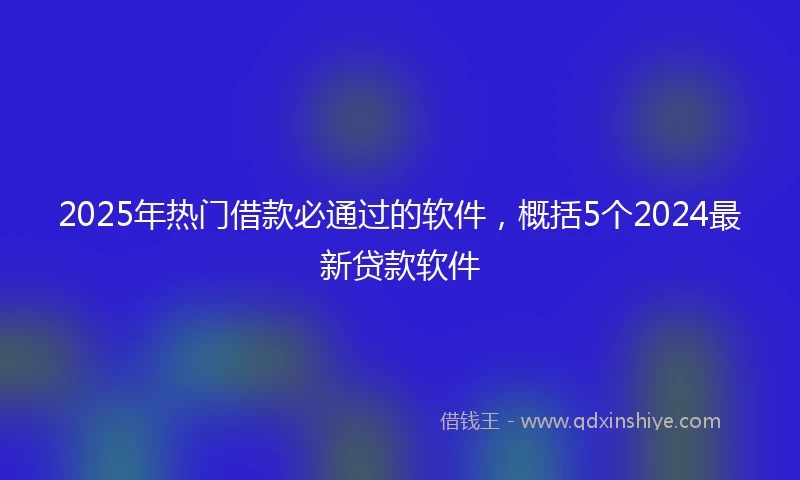 2025年热门借款必通过的软件，概括5个2024最新贷款软件