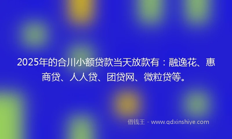 2025年的合川小额贷款当天放款有：融逸花、惠商贷、人人贷、团贷网、微粒贷等。