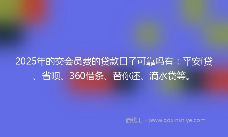 2025年的交会员费的贷款口子可靠吗有：平安i贷、省呗、360借条、替你还、滴水贷等。