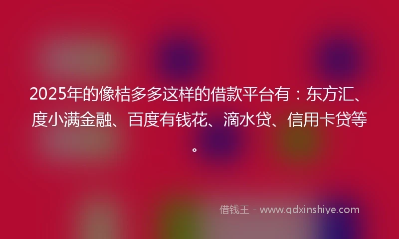 2025年的像桔多多这样的借款平台有：东方汇、度小满金融、百度有钱花、滴水贷、信用卡贷等。