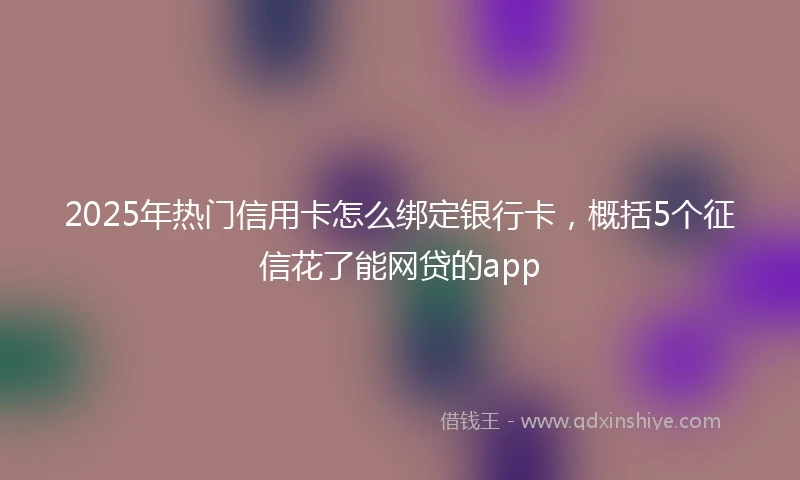 2025年热门信用卡怎么绑定银行卡,概括5个征信花了能网贷的app