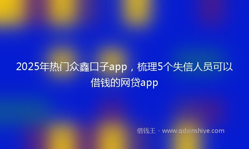 2025年热门众鑫口子app，梳理5个失信人员可以借钱的网贷app