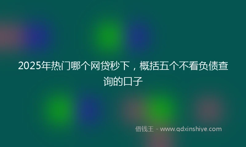 2025年热门哪个网贷秒下，概括五个不看负债查询的口子