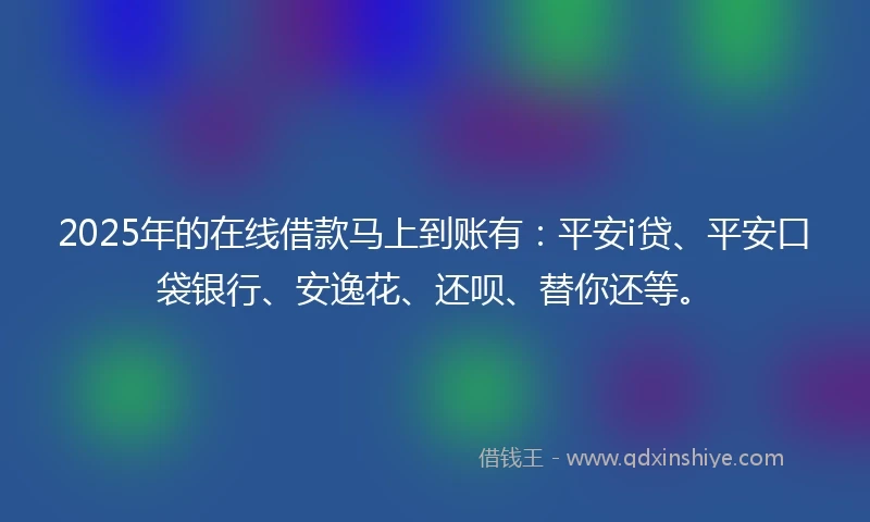 2025年的在线借款马上到账有：平安i贷、平安口袋银行、安逸花、还呗、替你还等。