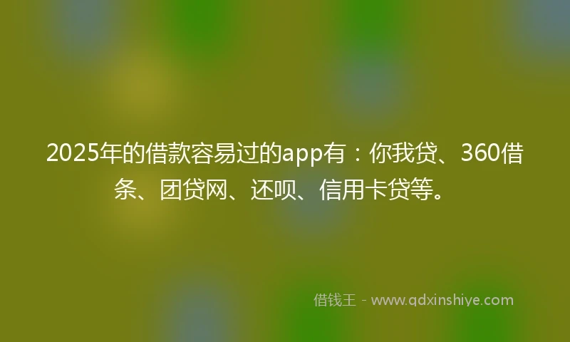 2025年的借款容易过的app有：你我贷、360借条、团贷网、还呗、信用卡贷等。