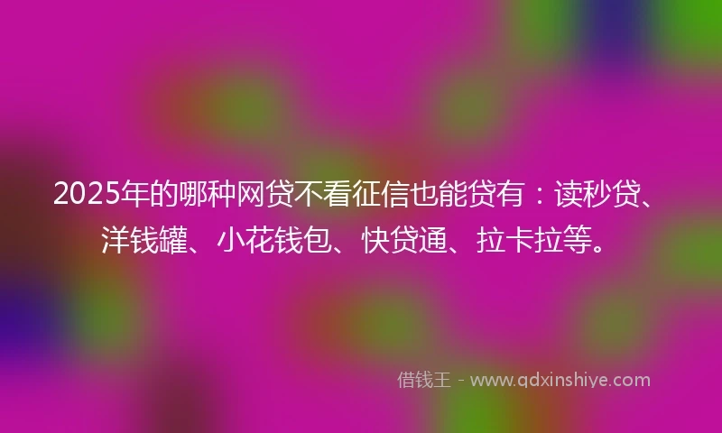 2025年的哪种网贷不看征信也能贷有：读秒贷、洋钱罐、小花钱包、快贷通、拉卡拉等。