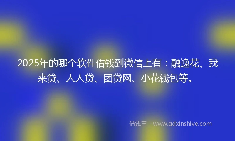 2025年的哪个软件借钱到微信上有：融逸花、我来贷、人人贷、团贷网、小花钱包等。