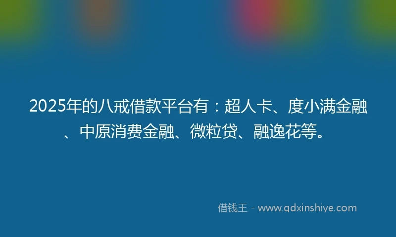 2025年的八戒借款平台有：超人卡、度小满金融、中原消费金融、微粒贷、融逸花等。