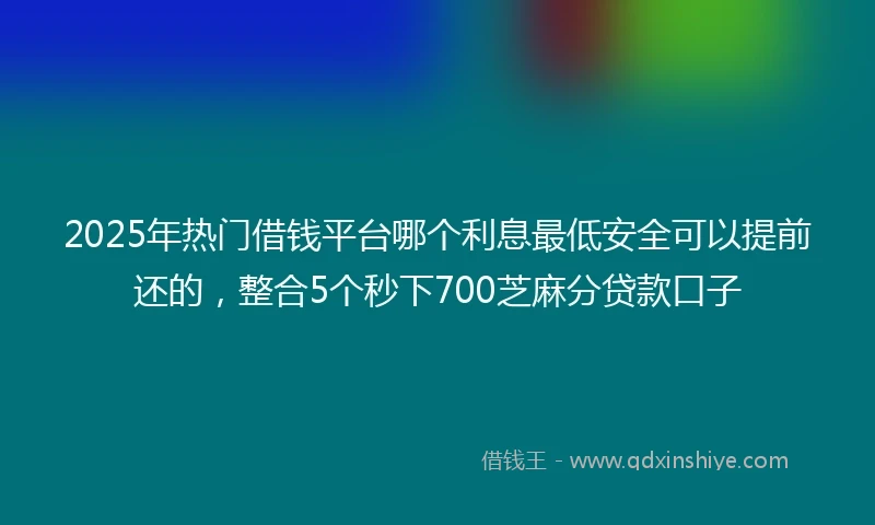 2025年热门借钱平台哪个利息最低安全可以提前还的，整合5个秒下700芝麻分贷款口子