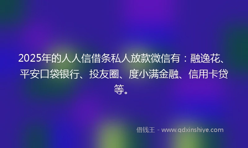 2025年的人人信借条私人放款微信有:融逸花、平安口袋银行、投友圈、度小满金融、信用卡贷等。