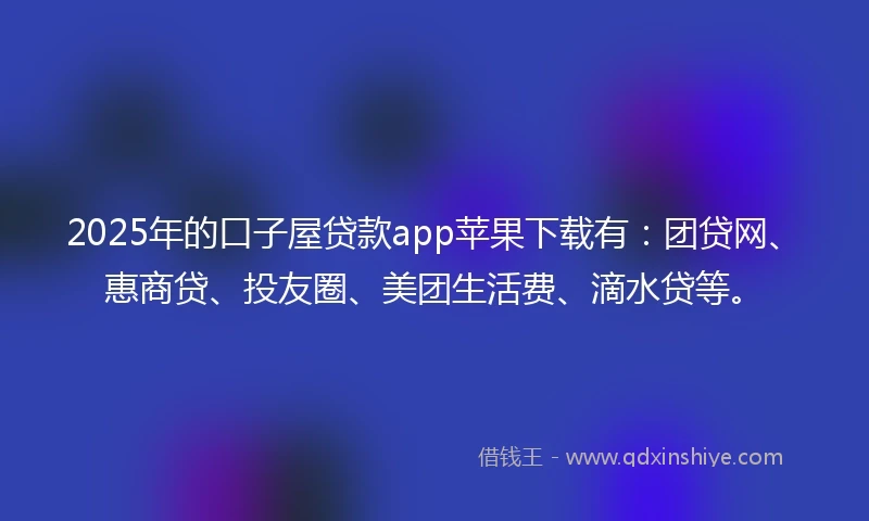 2025年的口子屋贷款app苹果下载有：团贷网、惠商贷、投友圈、美团生活费、滴水贷等。