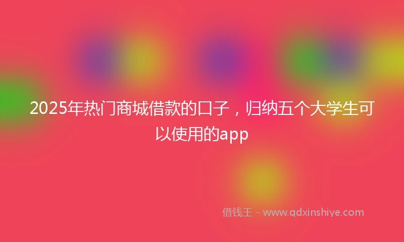 2025年热门商城借款的口子，归纳五个大学生可以使用的app