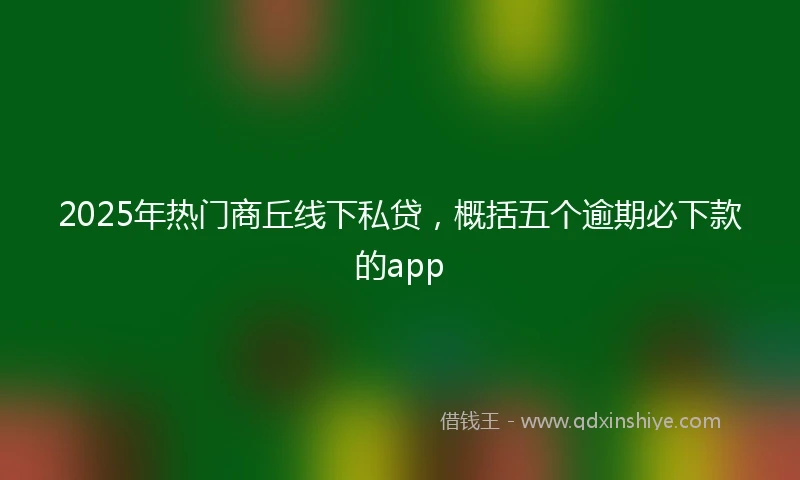 2025年热门商丘线下私贷，概括五个逾期必下款的app