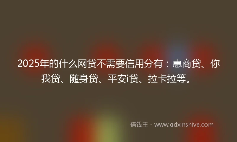 2025年的什么网贷不需要信用分有：惠商贷、你我贷、随身贷、平安i贷、拉卡拉等。