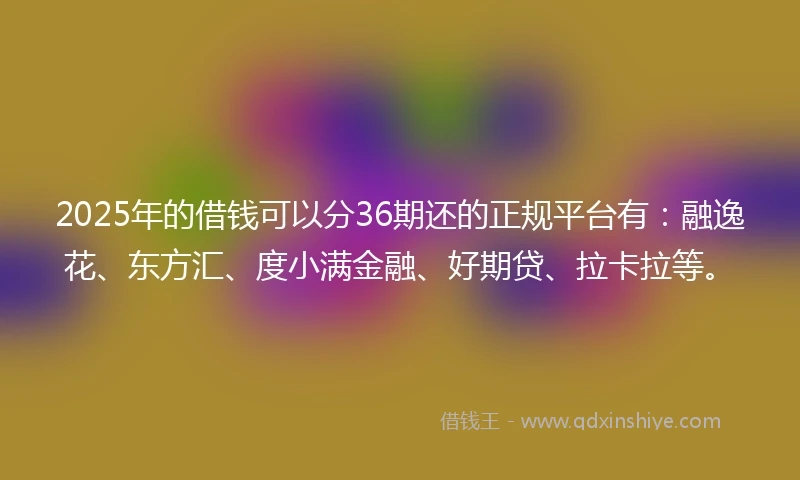 2025年的借钱可以分36期还的正规平台有：融逸花、东方汇、度小满金融、好期贷、拉卡拉等。