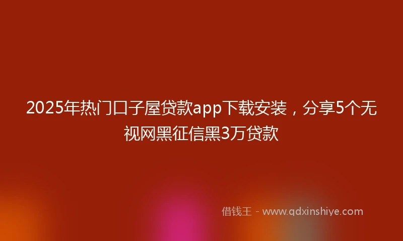 2025年热门口子屋贷款app下载安装，分享5个无视网黑征信黑3万贷款