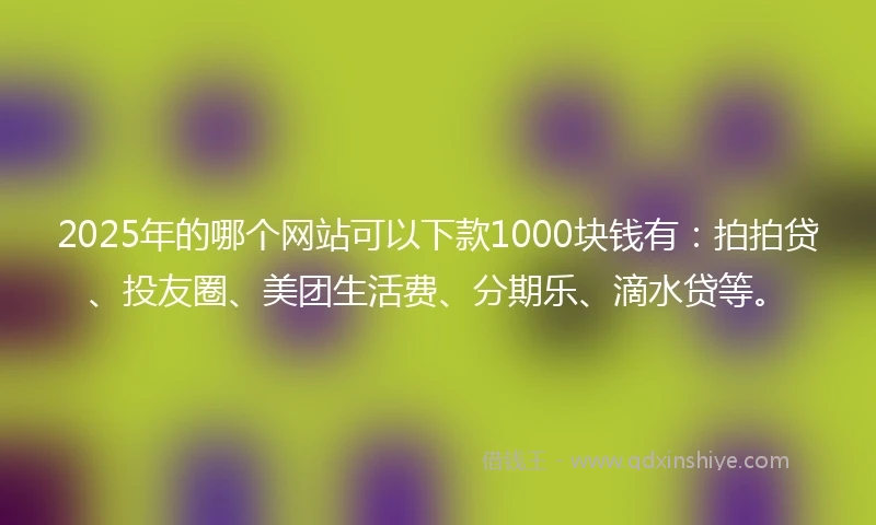 2025年的哪个网站可以下款1000块钱有：拍拍贷、投友圈、美团生活费、分期乐、滴水贷等。