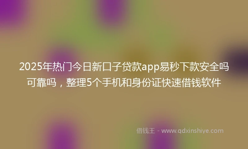 2025年热门今日新口子贷款app易秒下款安全吗可靠吗,整理5个手机和身份证快速借钱软件