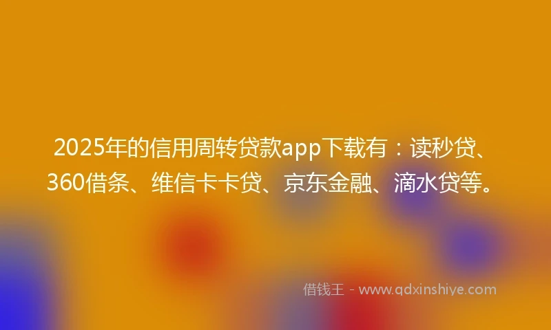 2025年的信用周转贷款app下载有：读秒贷、360借条、维信卡卡贷、京东金融、滴水贷等。