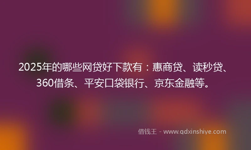 2025年的哪些网贷好下款有：惠商贷、读秒贷、360借条、平安口袋银行、京东金融等。