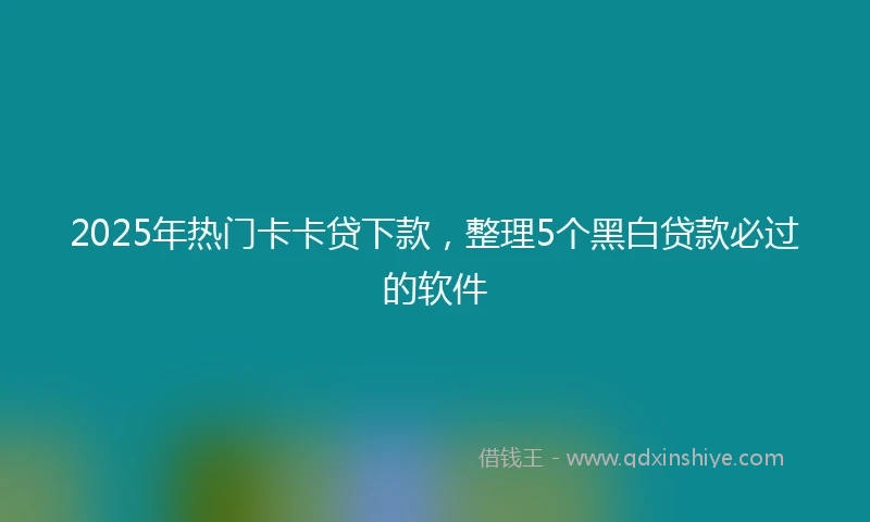 2025年热门卡卡贷下款，整理5个黑白贷款必过的软件