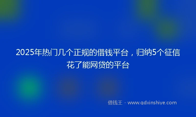 2025年热门几个正规的借钱平台，归纳5个征信花了能网贷的平台