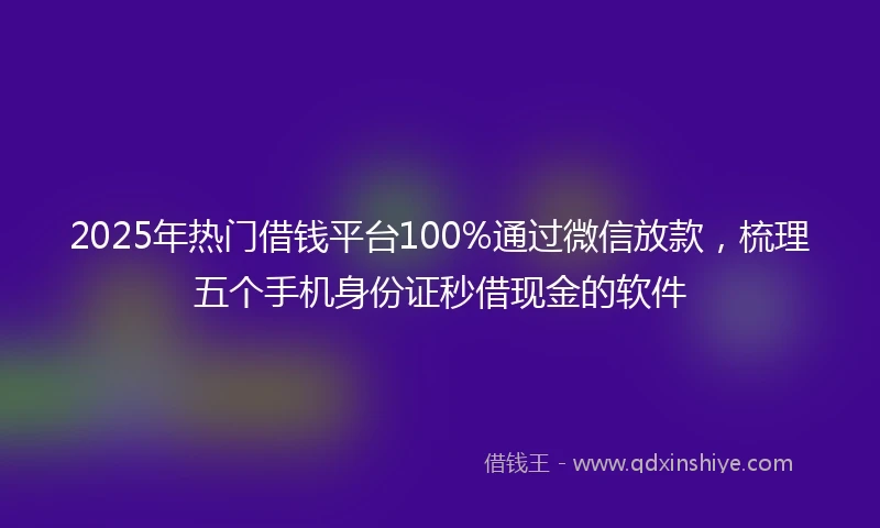 2025年热门借钱平台100%通过微信放款，梳理五个手机身份证秒借现金的软件