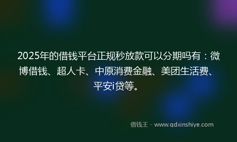 2025年的借钱平台正规秒放款可以分期吗有：微博借钱、超人卡、中原消费金融、美团生活费、平安i贷等。