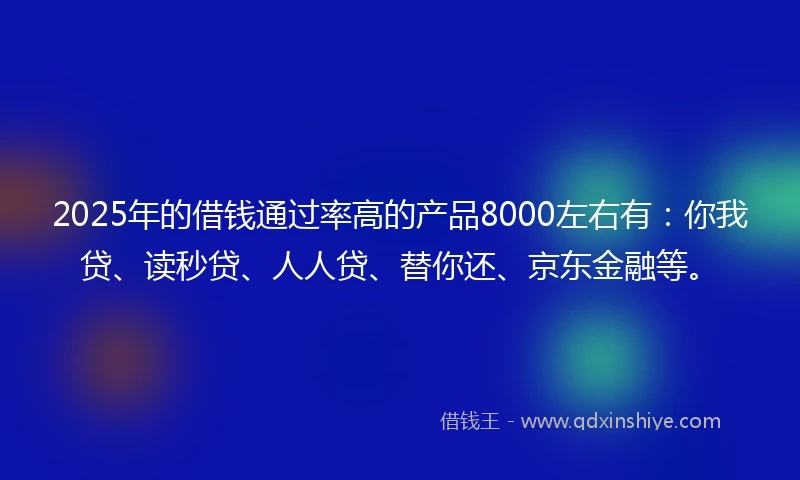 2025年的借钱通过率高的产品8000左右有：你我贷、读秒贷、人人贷、替你还、京东金融等。
