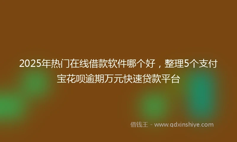 2025年热门在线借款软件哪个好，整理5个支付宝花呗逾期万元快速贷款平台