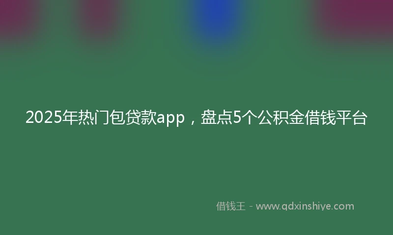 2025年热门包贷款app，盘点5个公积金借钱平台