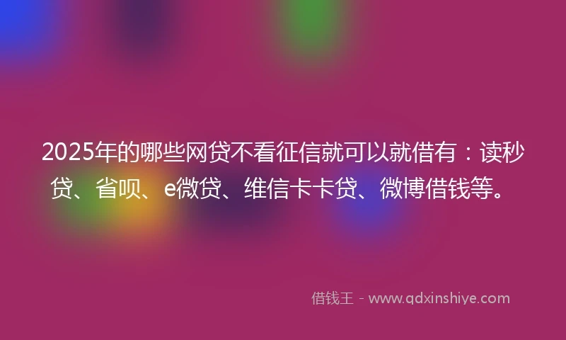 2025年的哪些网贷不看征信就可以就借有:读秒贷、省呗、e微贷、维信卡卡贷、微博借钱等。