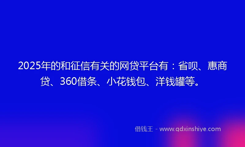 2025年的和征信有关的网贷平台有:省呗、惠商贷、360借条、小花钱包、洋钱罐等。