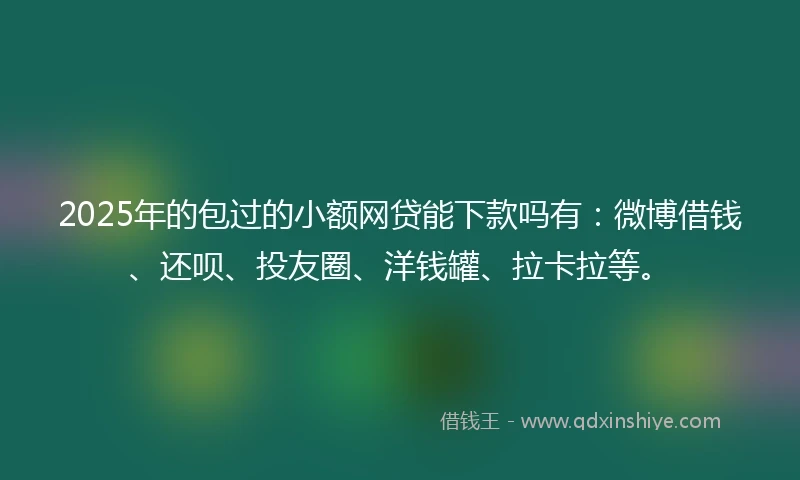 2025年的包过的小额网贷能下款吗有:微博借钱、还呗、投友圈、洋钱罐、拉卡拉等。