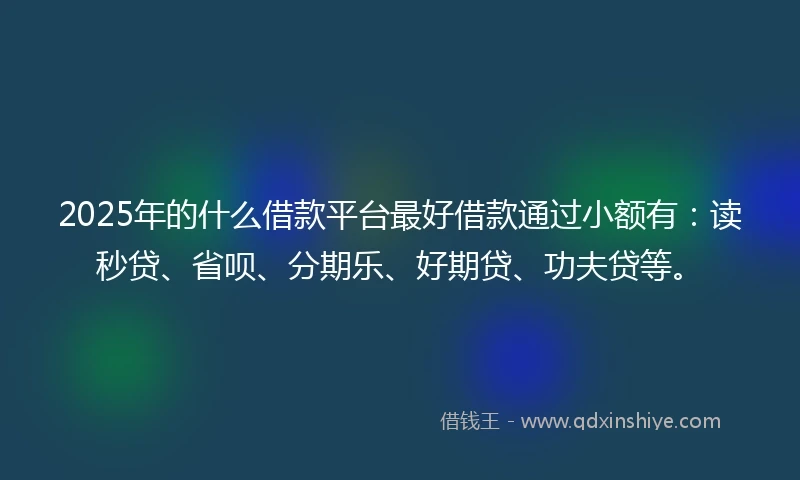 2025年的什么借款平台最好借款通过小额有：读秒贷、省呗、分期乐、好期贷、功夫贷等。