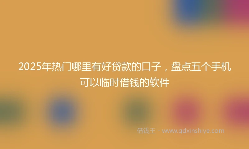 2025年热门哪里有好贷款的口子，盘点五个手机可以临时借钱的软件