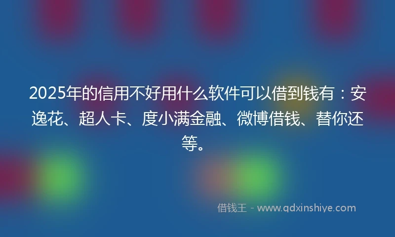 2025年的信用不好用什么软件可以借到钱有：安逸花、超人卡、度小满金融、微博借钱、替你还等。