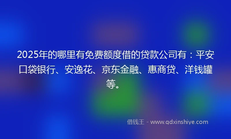 2025年的哪里有免费额度借的贷款公司有：平安口袋银行、安逸花、京东金融、惠商贷、洋钱罐等。