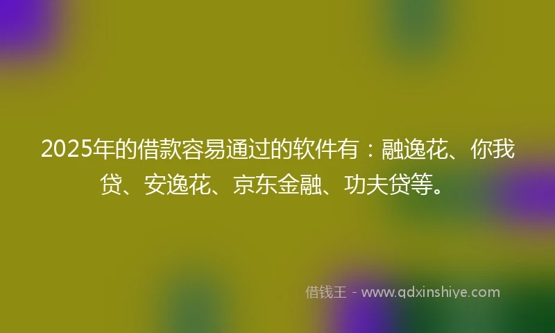 2025年的借款容易通过的软件有：融逸花、你我贷、安逸花、京东金融、功夫贷等。