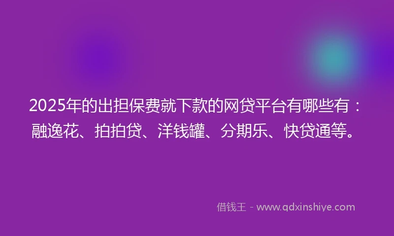 2025年的出担保费就下款的网贷平台有哪些有:融逸花、拍拍贷、洋钱罐、分期乐、快贷通等。