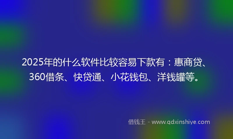 2025年的什么软件比较容易下款有：惠商贷、360借条、快贷通、小花钱包、洋钱罐等。