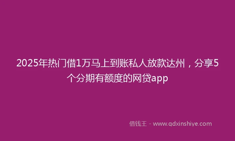2025年热门借1万马上到账私人放款达州，分享5个分期有额度的网贷app