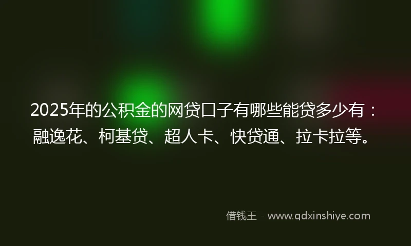 2025年的公积金的网贷口子有哪些能贷多少有：融逸花、柯基贷、超人卡、快贷通、拉卡拉等。
