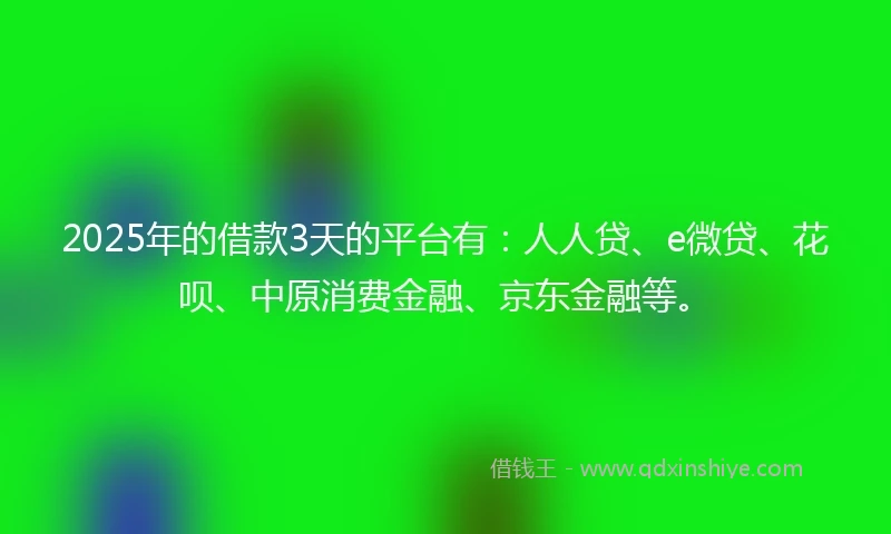 2025年的借款3天的平台有:人人贷、e微贷、花呗、中原消费金融、京东金融等。