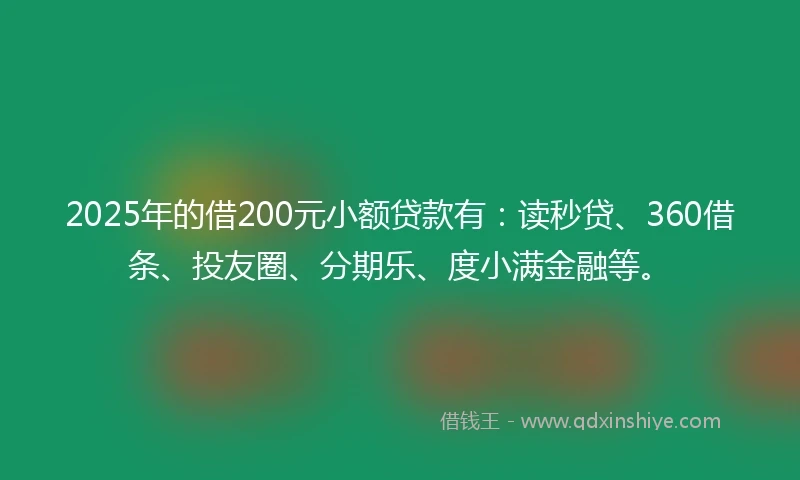 2025年的借200元小额贷款有:读秒贷、360借条、投友圈、分期乐、度小满金融等。
