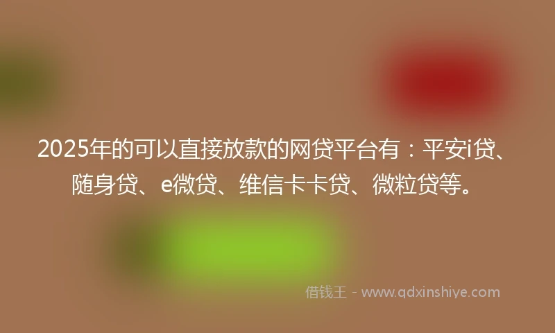 2025年的可以直接放款的网贷平台有：平安i贷、随身贷、e微贷、维信卡卡贷、微粒贷等。