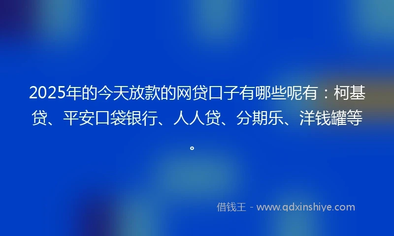 2025年的今天放款的网贷口子有哪些呢有：柯基贷、平安口袋银行、人人贷、分期乐、洋钱罐等。