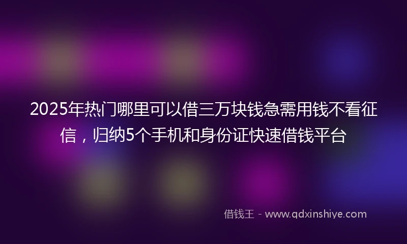 2025年热门哪里可以借三万块钱急需用钱不看征信，归纳5个手机和身份证快速借钱平台